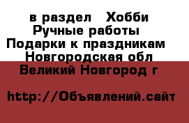  в раздел : Хобби. Ручные работы » Подарки к праздникам . Новгородская обл.,Великий Новгород г.